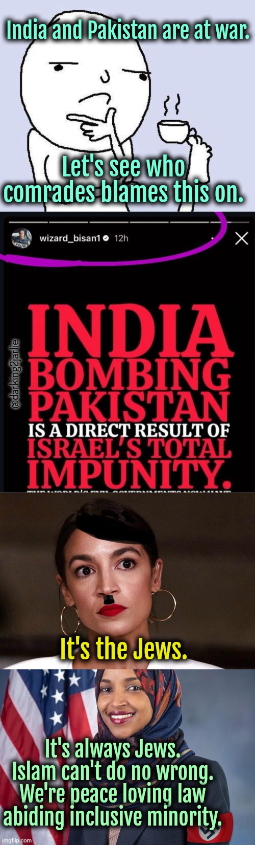 I won't get a thousand upvotes on this meme. Why? Because Jews. | India and Pakistan are at war. Let's see who comrades blames this on. @darking2jarlie; It's the Jews. It's always Jews. Islam can't do no wrong. We're peace loving law abiding inclusive minority. | image tagged in dictator dem,india,pakistan,israel,jews,liberal logic | made w/ Imgflip meme maker
