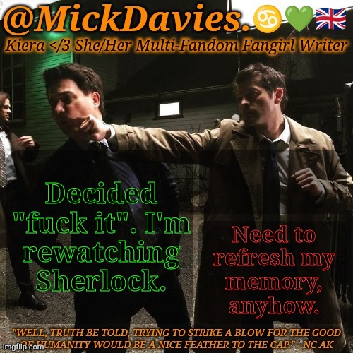 It's About Time | Decided
"fuck it". I'm
rewatching
Sherlock. Need to
refresh my
memory,
anyhow. | image tagged in mickdavies devil's bargain,sherlock,bbc,i need it,well frick | made w/ Imgflip meme maker