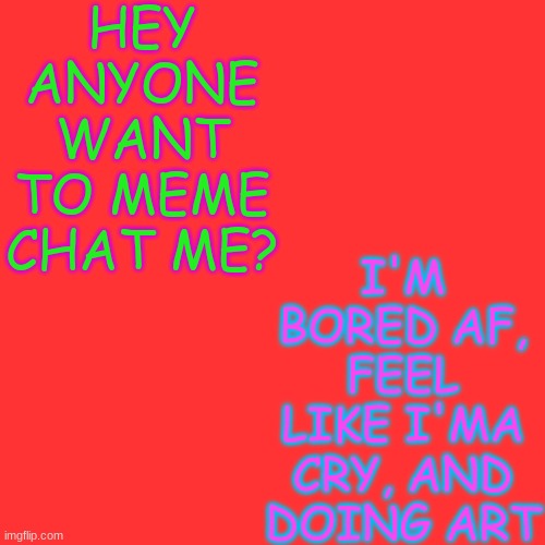 anyone want to? | HEY ANYONE WANT TO MEME CHAT ME? I'M BORED AF, FEEL LIKE I'MA CRY, AND DOING ART | made w/ Imgflip meme maker