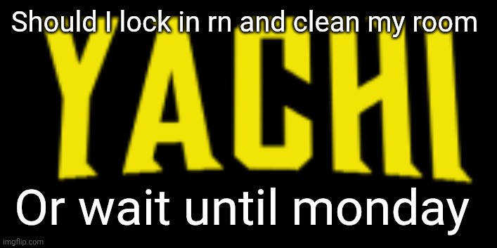 Yachi title card | Should I lock in rn and clean my room; Or wait until monday | image tagged in yachi title card | made w/ Imgflip meme maker