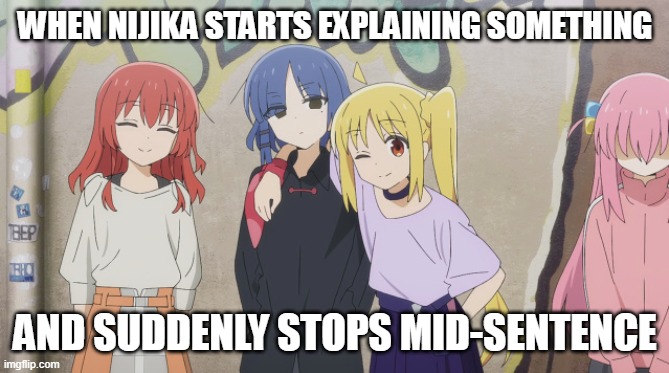 Nijika stops talking | WHEN NIJIKA STARTS EXPLAINING SOMETHING; AND SUDDENLY STOPS MID-SENTENCE | image tagged in ikuyo ryo and nijika | made w/ Imgflip meme maker