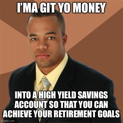 Successful Black Man | I’MA GIT YO MONEY; INTO A HIGH YIELD SAVINGS ACCOUNT SO THAT YOU CAN ACHIEVE YOUR RETIREMENT GOALS | image tagged in memes,successful black man | made w/ Imgflip meme maker