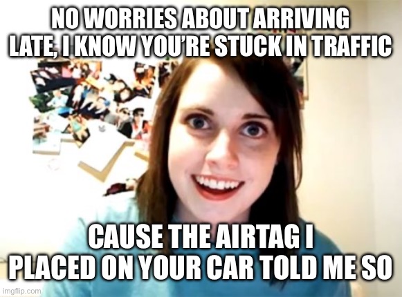 Overly Attached Girlfriend | NO WORRIES ABOUT ARRIVING LATE, I KNOW YOU’RE STUCK IN TRAFFIC; CAUSE THE AIRTAG I PLACED ON YOUR CAR TOLD ME SO | image tagged in memes,overly attached girlfriend | made w/ Imgflip meme maker