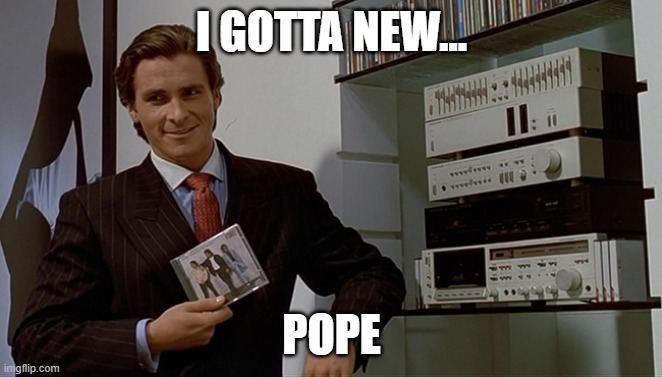 Patrick Bateman Huey Lewis | I GOTTA NEW... POPE | image tagged in patrick bateman huey lewis | made w/ Imgflip meme maker