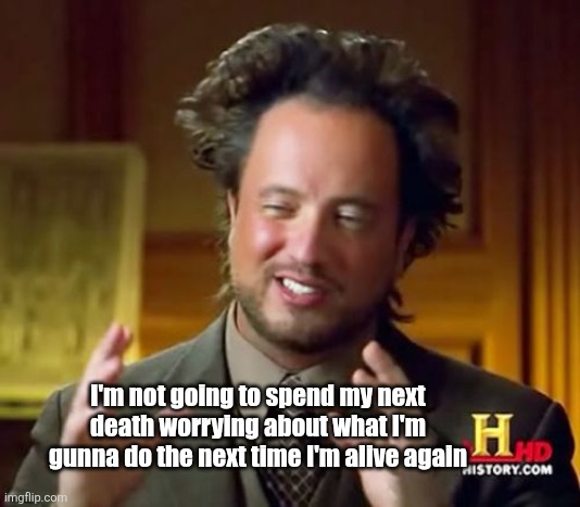Ancient Aliens | I'm not going to spend my next death worrying about what I'm gunna do the next time I'm alive again | image tagged in memes,ancient aliens,deep thoughts,food for thought,life,death | made w/ Imgflip meme maker