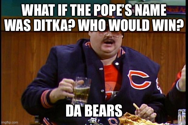 da bears | WHAT IF THE POPE’S NAME WAS DITKA? WHO WOULD WIN? DA BEARS | image tagged in da bears | made w/ Imgflip meme maker