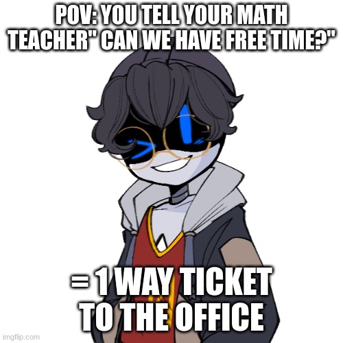 e | POV: YOU TELL YOUR MATH TEACHER" CAN WE HAVE FREE TIME?"; = 1 WAY TICKET TO THE OFFICE | image tagged in e | made w/ Imgflip meme maker