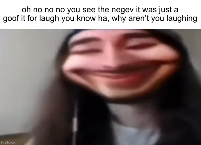 Moist creepy smile | oh no no no you see the negev it was just a goof it for laugh you know ha, why aren’t you laughing | image tagged in moist creepy smile | made w/ Imgflip meme maker