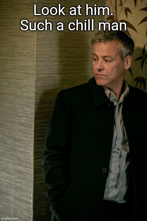 Look at him. Such a chill man | made w/ Imgflip meme maker