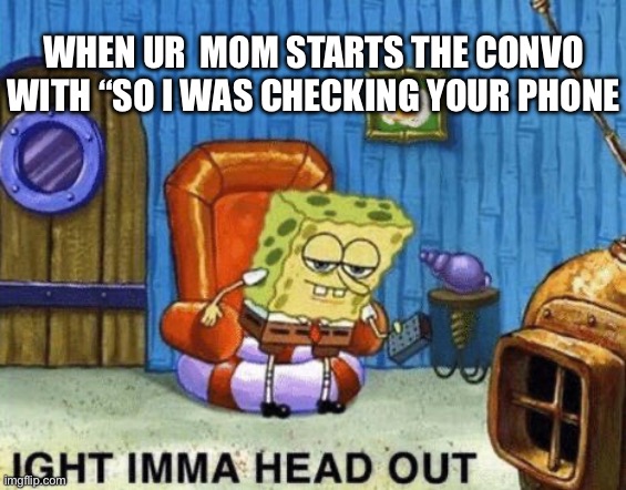 Ight imma head out | WHEN UR  MOM STARTS THE CONVO WITH “SO I WAS CHECKING YOUR PHONE | image tagged in ight imma head out | made w/ Imgflip meme maker