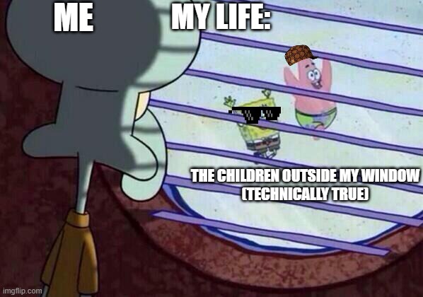 technical truth #2 (if i was still 9) | ME; MY LIFE:; THE CHILDREN OUTSIDE MY WINDOW
(TECHNICALLY TRUE) | image tagged in squidward window | made w/ Imgflip meme maker