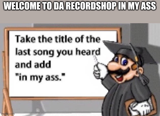 take the title of the last song you heard and add "in my ass" | WELCOME TO DA RECORDSHOP IN MY ASS | image tagged in take the title of the last song you heard and add in my ass | made w/ Imgflip meme maker