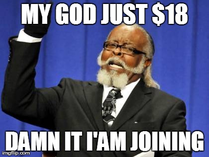 Too Damn High | MY GOD JUST $18 DAMN IT I'AM JOINING | image tagged in memes,too damn high | made w/ Imgflip meme maker