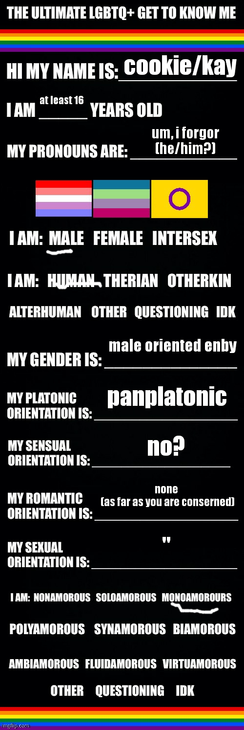 how is everyone today? because i got two assesments done today. two! (yippie! huzzah! ) | cookie/kay; at least 16; um, i forgor
(he/him?); male oriented enby; panplatonic; no? none 
(as far as you are conserned); " | image tagged in cookie is on a roll today | made w/ Imgflip meme maker