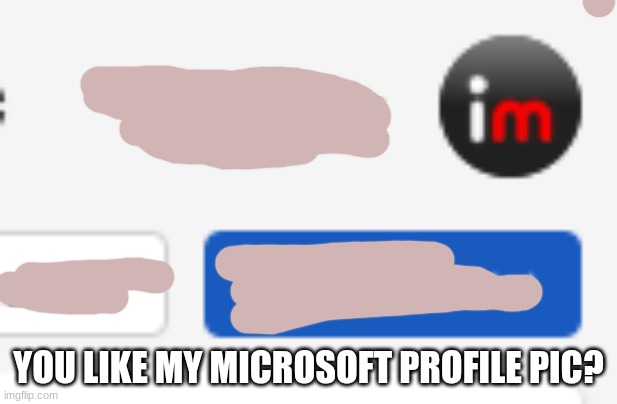 I am officially an imgshit addict | YOU LIKE MY MICROSOFT PROFILE PIC? | image tagged in imgshit | made w/ Imgflip meme maker