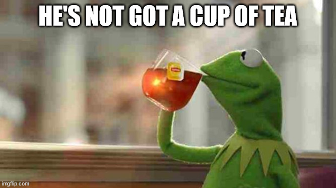 Kermit sipping tea | HE'S NOT GOT A CUP OF TEA | image tagged in kermit sipping tea | made w/ Imgflip meme maker