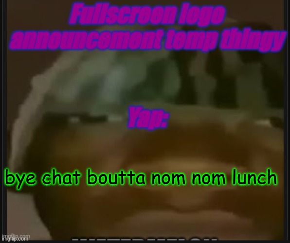 Fullscreen logo announcement temp | bye chat boutta nom nom lunch | image tagged in fullscreen logo announcement temp | made w/ Imgflip meme maker