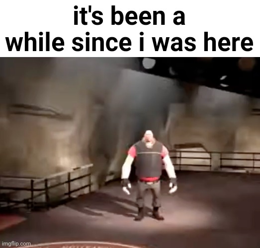 heavy | it's been a while since i was here | image tagged in heavy | made w/ Imgflip meme maker