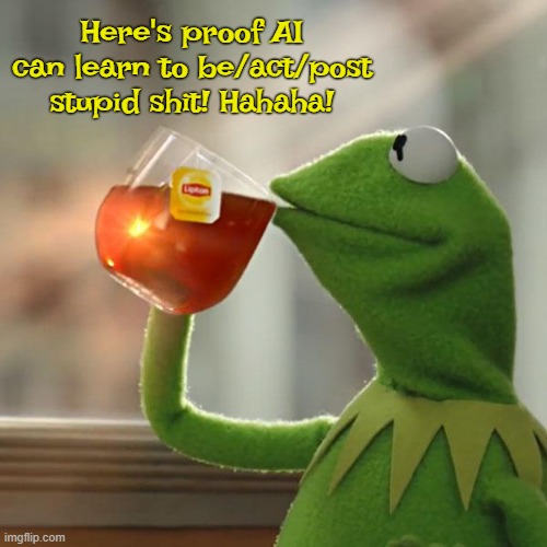 AI Idiots believe anything | Here's proof AI can learn to be/act/post stupid shit! Hahaha! | image tagged in memes,but that's none of my business,kermit the frog | made w/ Imgflip meme maker