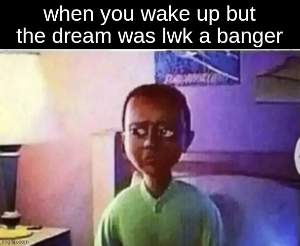 ​ | when you wake up but the dream was lwk a banger | made w/ Imgflip meme maker
