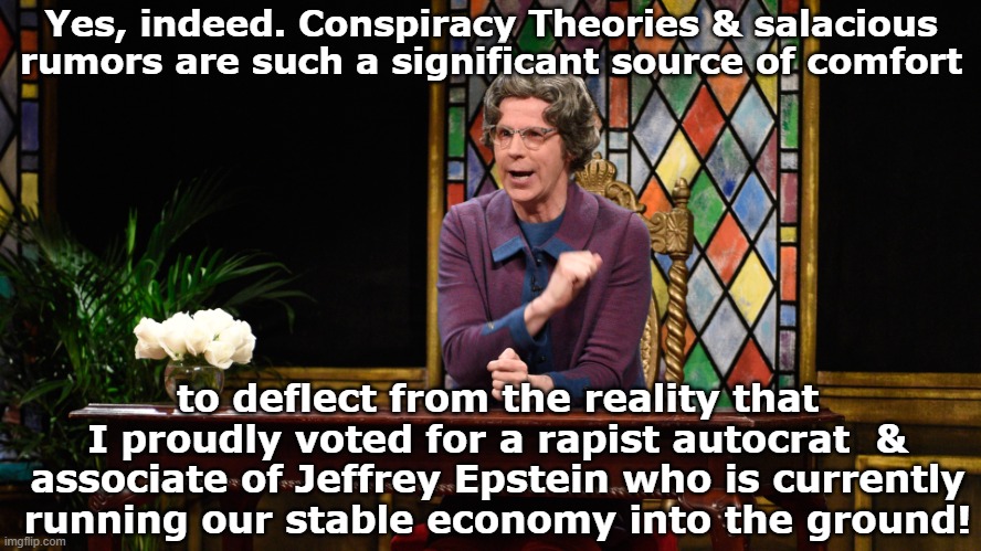 Church Lady | Yes, indeed. Conspiracy Theories & salacious rumors are such a significant source of comfort to deflect from the reality that I proudly vote | image tagged in church lady | made w/ Imgflip meme maker