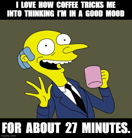 Coffee | I  LOVE  HOW  COFFEE  TRICKS  ME  INTO  THINKING  I'M  IN  A  GOOD  MOOD; FOR  ABOUT  27  MINUTES. | image tagged in mr burns simpsons coffee,coffee,relatable,coffee addict,funny,coffee time | made w/ Imgflip meme maker
