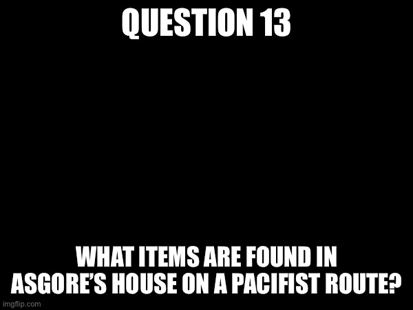 Due 5/11 9:00 AM CST | QUESTION 13; WHAT ITEMS ARE FOUND IN ASGORE’S HOUSE ON A PACIFIST ROUTE? | made w/ Imgflip meme maker