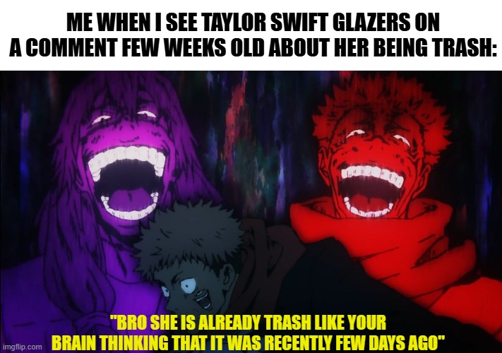 Mahito and Sukuna laugh | ME WHEN I SEE TAYLOR SWIFT GLAZERS ON A COMMENT FEW WEEKS OLD ABOUT HER BEING TRASH:; "BRO SHE IS ALREADY TRASH LIKE YOUR BRAIN THINKING THAT IT WAS RECENTLY FEW DAYS AGO" | image tagged in mahito and sukuna laugh,jjk,insult | made w/ Imgflip meme maker