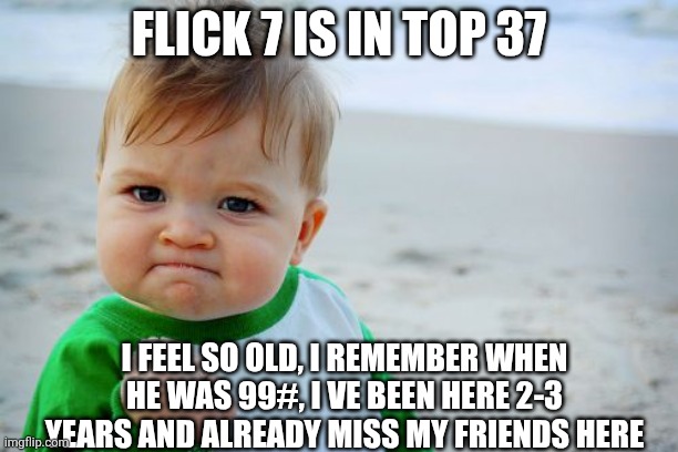 Where are my fans, or memes about me? | FLICK 7 IS IN TOP 37; I FEEL SO OLD, I REMEMBER WHEN HE WAS 99#, I VE BEEN HERE 2-3 YEARS AND ALREADY MISS MY FRIENDS HERE | image tagged in memes,success kid original | made w/ Imgflip meme maker