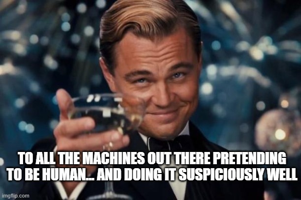 Leonardo Dicaprio Cheers Meme | TO ALL THE MACHINES OUT THERE PRETENDING TO BE HUMAN... AND DOING IT SUSPICIOUSLY WELL | image tagged in memes,leonardo dicaprio cheers | made w/ Imgflip meme maker