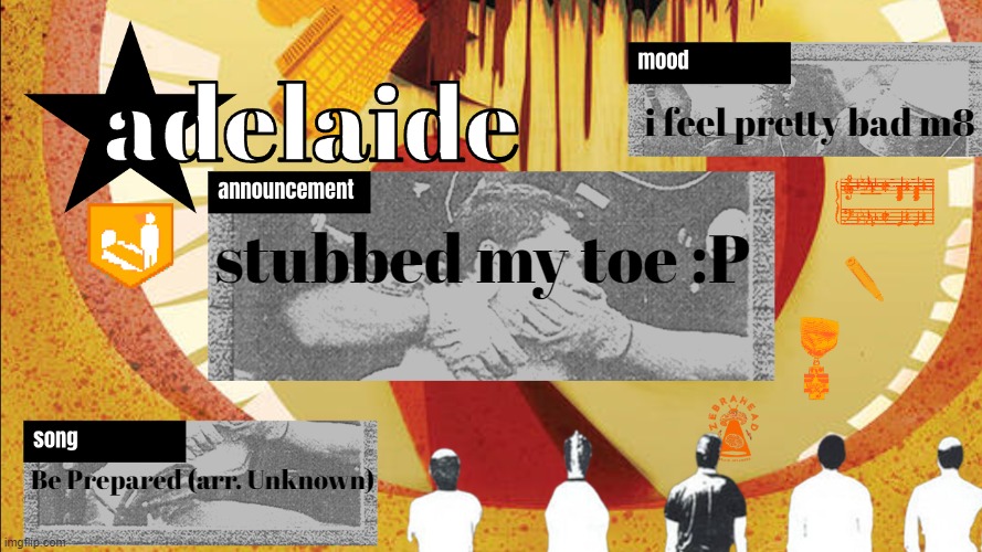 (Ada: haha i put this blorb on my own image) | i feel pretty bad m8; stubbed my toe :P; Be Prepared (arr. Unknown) | image tagged in adelaideaux temp mk v | made w/ Imgflip meme maker