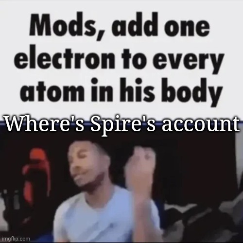 Mods, add one electron to every atom in his body | Where's Spire's account | image tagged in mods add one electron to every atom in his body | made w/ Imgflip meme maker