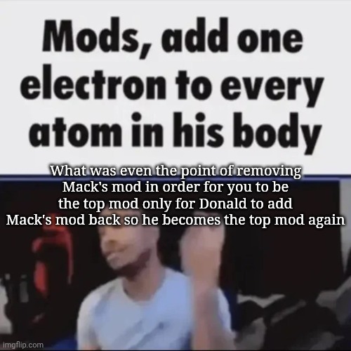 Jack | What was even the point of removing Mack's mod in order for you to be the top mod only for Donald to add Mack's mod back so he becomes the top mod again | image tagged in mods add one electron to every atom in his body,msmg,memes | made w/ Imgflip meme maker