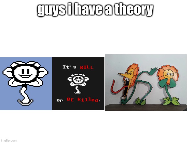 flowers | guys i have a theory | image tagged in undertale,cuphead,flowey,cagney carnation | made w/ Imgflip meme maker