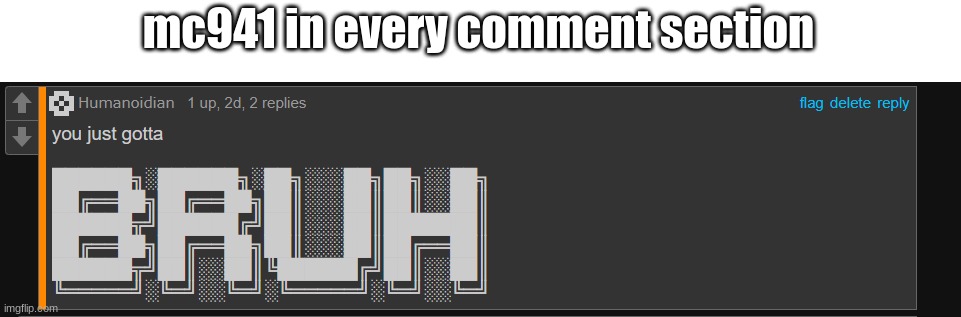 2 memes in a day? wow! | mc941 in every comment section | image tagged in humanoidan you just gotta bruh,bruh,bruh moment,certified bruh moment,comments,stop reading these tags | made w/ Imgflip meme maker