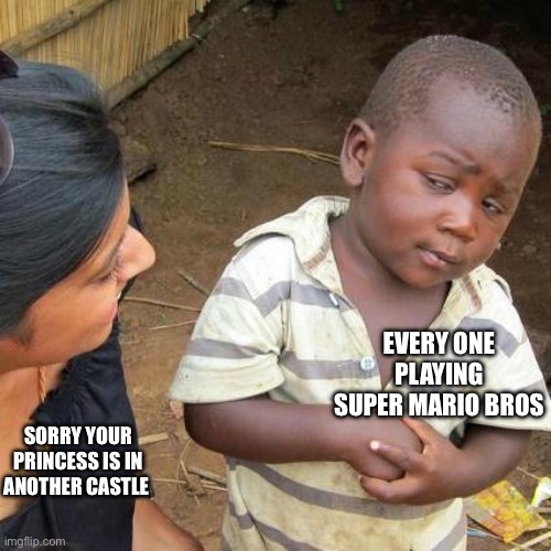 Toads in Super Mario Bros be like | EVERY ONE PLAYING SUPER MARIO BROS; SORRY YOUR PRINCESS IS IN ANOTHER CASTLE | image tagged in memes,third world skeptical kid | made w/ Imgflip meme maker