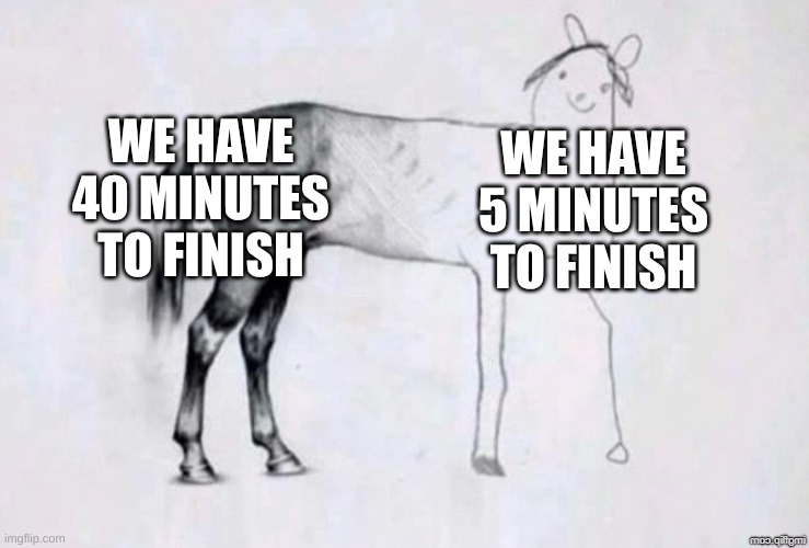 Class | WE HAVE 40 MINUTES TO FINISH; WE HAVE 5 MINUTES TO FINISH | image tagged in horse drawing | made w/ Imgflip meme maker