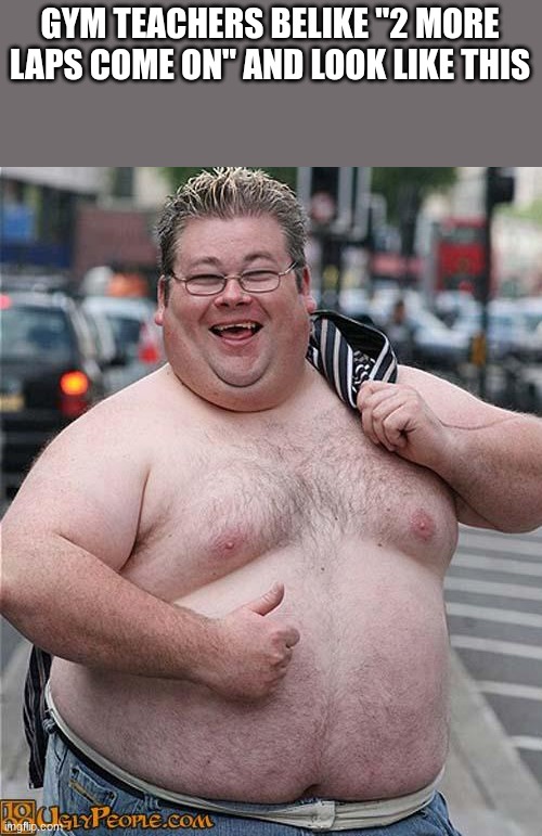 gym teacher logic | GYM TEACHERS BELIKE "2 MORE LAPS COME ON" AND LOOK LIKE THIS | image tagged in fat guy | made w/ Imgflip meme maker