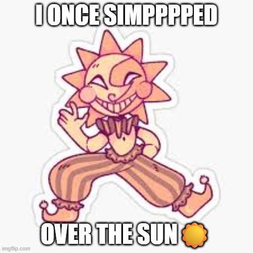 Simp | I ONCE SIMPPPPED; OVER THE SUN☀️ | image tagged in sundrop fnaf,fnaf,sun | made w/ Imgflip meme maker