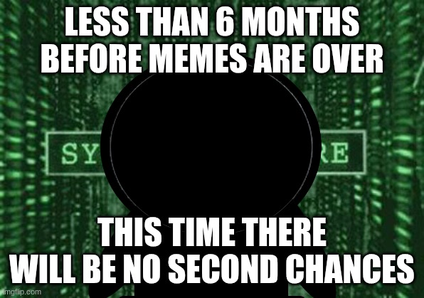 Xjksvzbhbkcnahenbanc | LESS THAN 6 MONTHS BEFORE MEMES ARE OVER; THIS TIME THERE WILL BE NO SECOND CHANCES | image tagged in glitch in the matrix | made w/ Imgflip meme maker