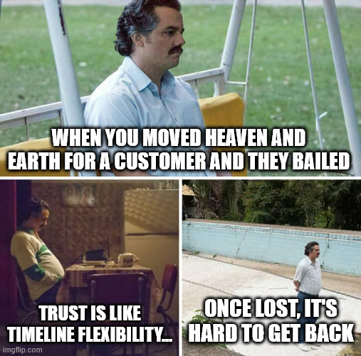 Sad Pablo Escobar | WHEN YOU MOVED HEAVEN AND EARTH FOR A CUSTOMER AND THEY BAILED; TRUST IS LIKE TIMELINE FLEXIBILITY... ONCE LOST, IT'S HARD TO GET BACK | image tagged in memes,sad pablo escobar,work,trust | made w/ Imgflip meme maker