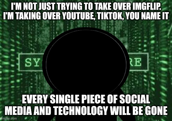 Wkfnbrificeeanbktgatjkbgl | I'M NOT JUST TRYING TO TAKE OVER IMGFLIP. I'M TAKING OVER YOUTUBE, TIKTOK, YOU NAME IT; EVERY SINGLE PIECE OF SOCIAL MEDIA AND TECHNOLOGY WILL BE GONE | image tagged in glitch in the matrix | made w/ Imgflip meme maker