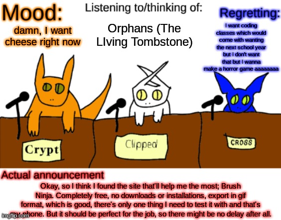 The work resumes! | I want coding classes which would come with wanting the next school year but I don't want that but I wanna make a horror game aaaaaaaa; Orphans (The LIving Tombstone); damn, I want cheese right now; Okay, so I think I found the site that'll help me the most; Brush Ninja. Completely free, no downloads or installations, export in gif format, which is good, there's only one thing I need to test it with and that's my phone. But it should be perfect for the job, so there might be no delay after all. | image tagged in dungeonkeeper announcement temp | made w/ Imgflip meme maker