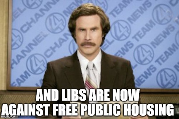Ron Burgundy Meme | AND LIBS ARE NOW AGAINST FREE PUBLIC HOUSING | image tagged in memes,ron burgundy | made w/ Imgflip meme maker