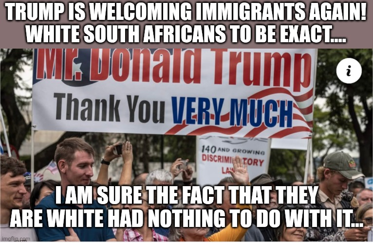 The right immigrants welcome | TRUMP IS WELCOMING IMMIGRANTS AGAIN!
WHITE SOUTH AFRICANS TO BE EXACT.... I AM SURE THE FACT THAT THEY ARE WHITE HAD NOTHING TO DO WITH IT... | image tagged in donald trump,trump,maga,nevertrump,elon musk,trump sucks | made w/ Imgflip meme maker