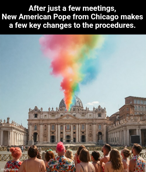 In a soon to be future state of the world.... | After just a few meetings, New American Pope from Chicago makes a few key changes to the procedures. | image tagged in catholic church,rainbow | made w/ Imgflip meme maker