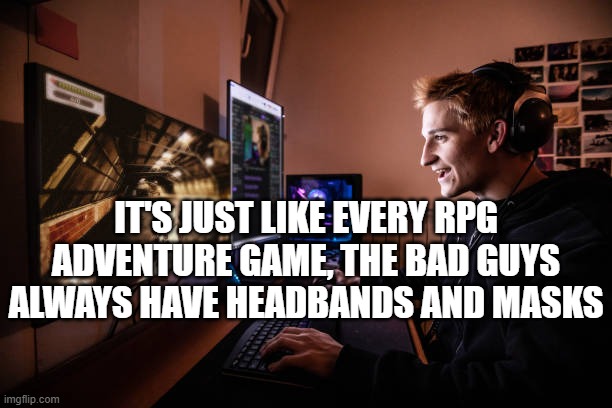 Young Man Enjoying Playing Online Multiplayer Games With His Fri | IT'S JUST LIKE EVERY RPG ADVENTURE GAME, THE BAD GUYS ALWAYS HAVE HEADBANDS AND MASKS | image tagged in young man enjoying playing online multiplayer games with his fri | made w/ Imgflip meme maker