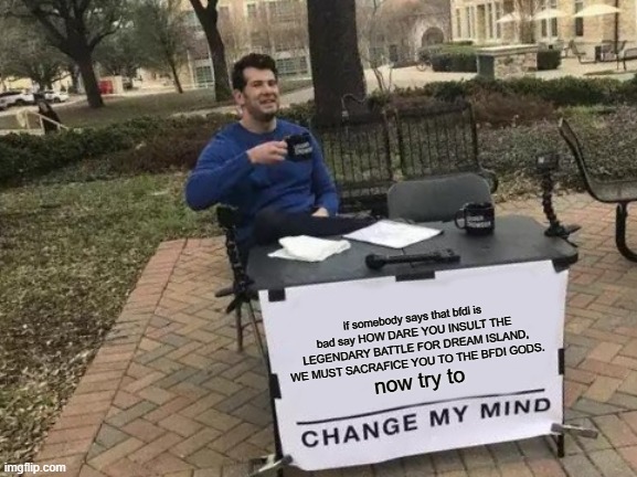 true | if somebody says that bfdi is bad say HOW DARE YOU INSULT THE LEGENDARY BATTLE FOR DREAM ISLAND, WE MUST SACRAFICE YOU TO THE BFDI GODS. now try to | image tagged in memes,change my mind,bfdi gods are jacknjellify | made w/ Imgflip meme maker