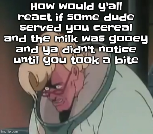 0.2 seconds no za | How would y'all react if some dude served you cereal and the milk was gooey and ya didn't notice until you took a bite | image tagged in 0 2 seconds no za | made w/ Imgflip meme maker