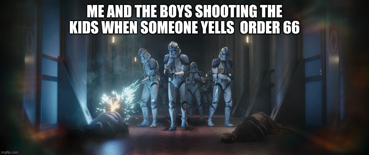 clone troopers | ME AND THE BOYS SHOOTING THE KIDS WHEN SOMEONE YELLS  ORDER 66 | image tagged in clone troopers | made w/ Imgflip meme maker